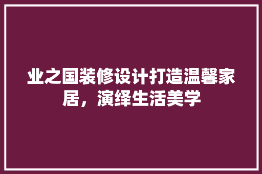 业之国装修设计打造温馨家居，演绎生活美学