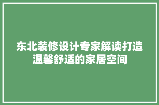 东北装修设计专家解读打造温馨舒适的家居空间