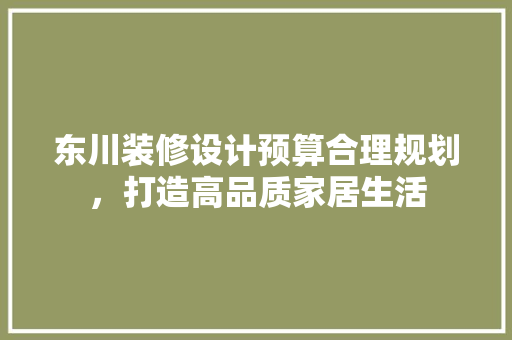 东川装修设计预算合理规划，打造高品质家居生活