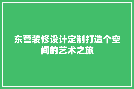 东营装修设计定制打造个空间的艺术之旅