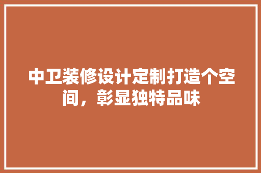 中卫装修设计定制打造个空间，彰显独特品味