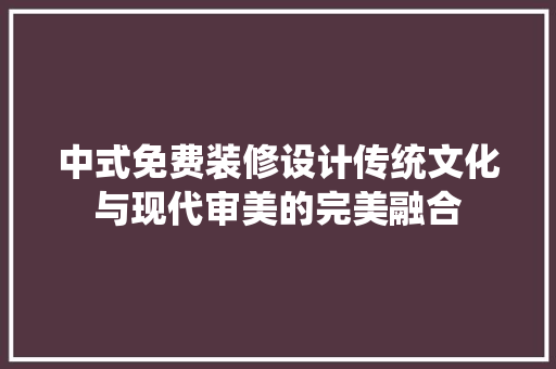 中式免费装修设计传统文化与现代审美的完美融合