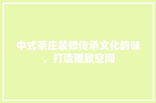 中式茶庄装修传承文化韵味，打造雅致空间