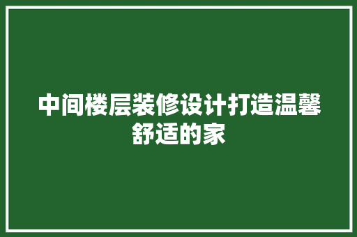中间楼层装修设计打造温馨舒适的家