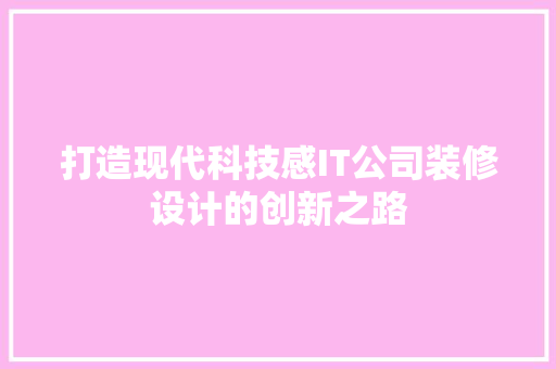 打造现代科技感IT公司装修设计的创新之路