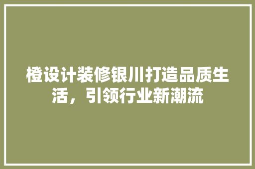 橙设计装修银川打造品质生活，引领行业新潮流