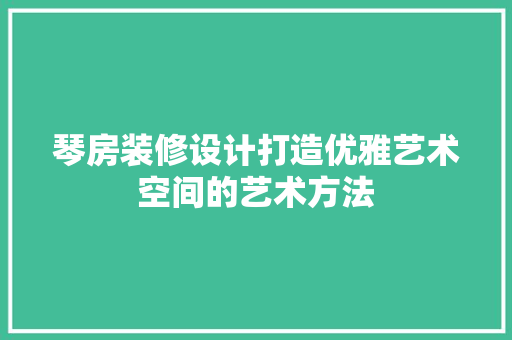 琴房装修设计打造优雅艺术空间的艺术方法