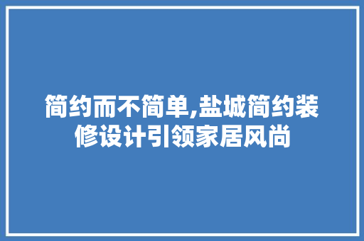 简约而不简单,盐城简约装修设计引领家居风尚