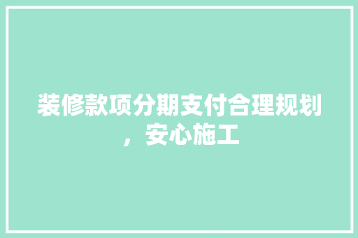 装修款项分期支付合理规划，安心施工