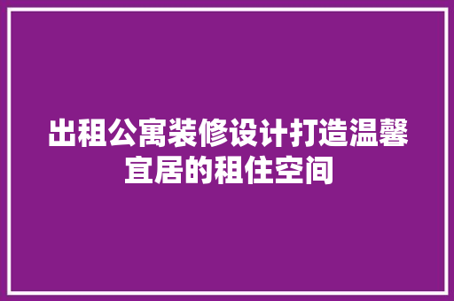 出租公寓装修设计打造温馨宜居的租住空间