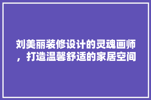 刘美丽装修设计的灵魂画师，打造温馨舒适的家居空间