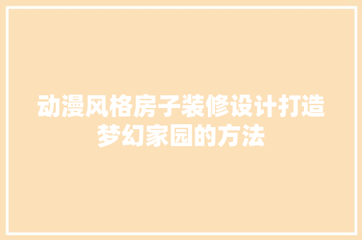 动漫风格房子装修设计打造梦幻家园的方法