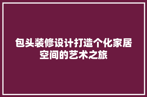 包头装修设计打造个化家居空间的艺术之旅
