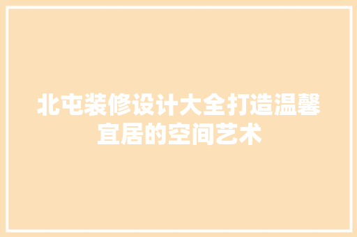 北屯装修设计大全打造温馨宜居的空间艺术
