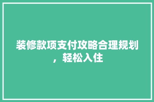 装修款项支付攻略合理规划，轻松入住