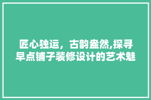 匠心独运，古韵盎然,探寻早点铺子装修设计的艺术魅力