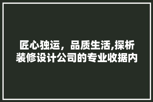匠心独运，品质生活,探析装修设计公司的专业收据内涵