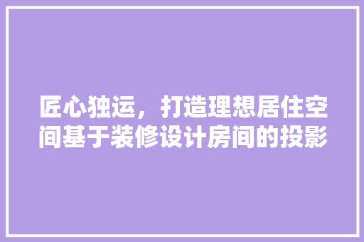 匠心独运，打造理想居住空间基于装修设计房间的投影布局