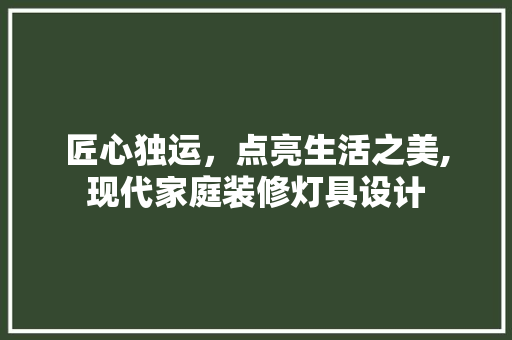 匠心独运，点亮生活之美,现代家庭装修灯具设计