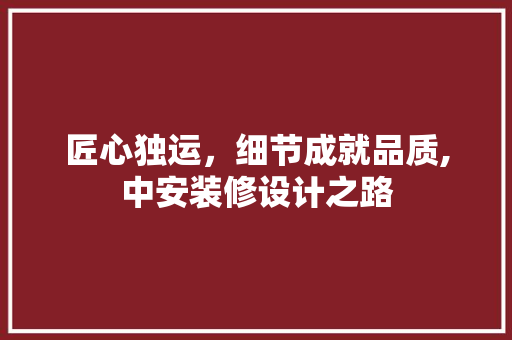 匠心独运，细节成就品质,中安装修设计之路