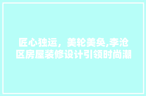 匠心独运，美轮美奂,李沧区房屋装修设计引领时尚潮流