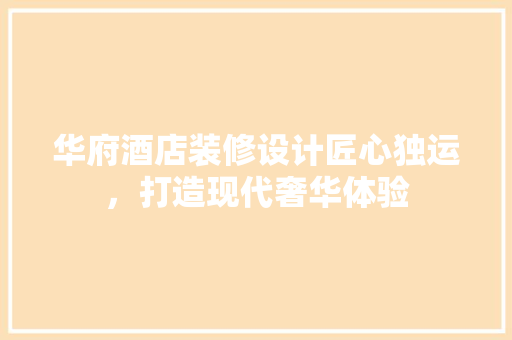 华府酒店装修设计匠心独运，打造现代奢华体验