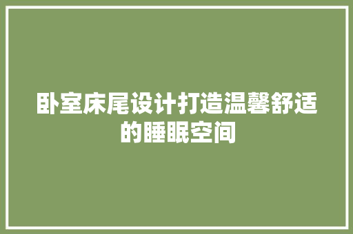 卧室床尾设计打造温馨舒适的睡眠空间