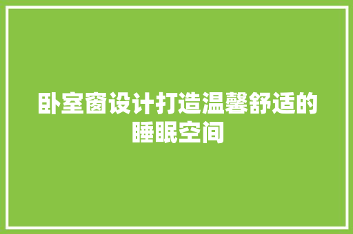 卧室窗设计打造温馨舒适的睡眠空间
