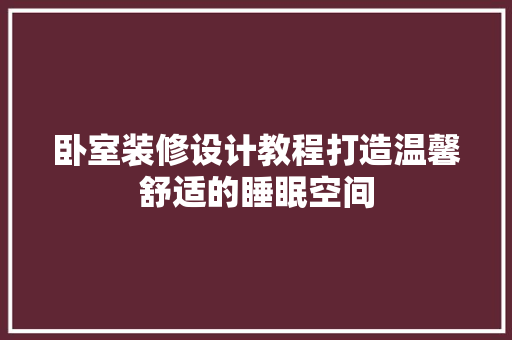 卧室装修设计教程打造温馨舒适的睡眠空间