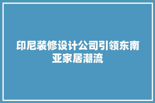印尼装修设计公司引领东南亚家居潮流