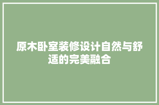原木卧室装修设计自然与舒适的完美融合