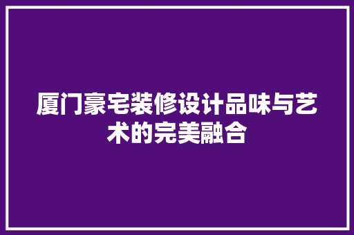 厦门豪宅装修设计品味与艺术的完美融合
