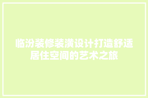 临汾装修装潢设计打造舒适居住空间的艺术之旅