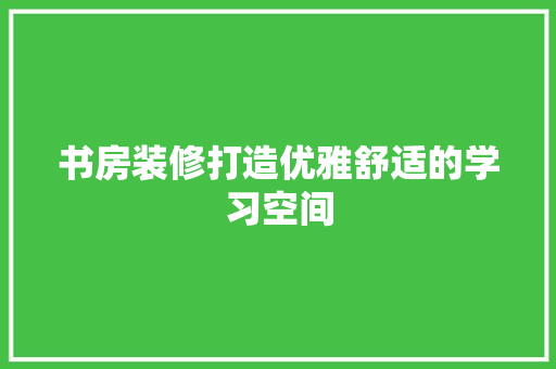 书房装修打造优雅舒适的学习空间