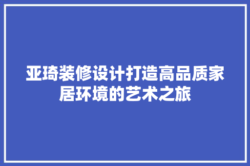 亚琦装修设计打造高品质家居环境的艺术之旅