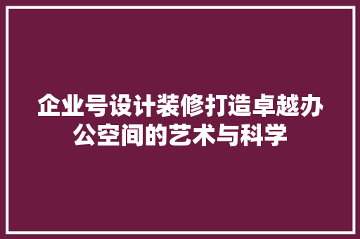 企业号设计装修打造卓越办公空间的艺术与科学