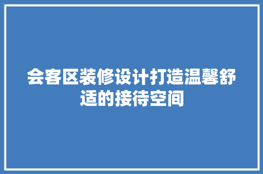 会客区装修设计打造温馨舒适的接待空间