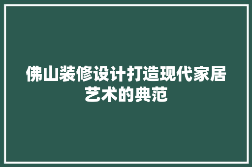 佛山装修设计打造现代家居艺术的典范