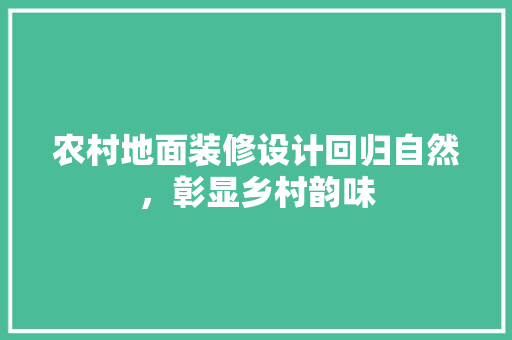农村地面装修设计回归自然，彰显乡村韵味