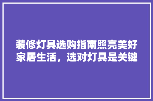 装修灯具选购指南照亮美好家居生活，选对灯具是关键！