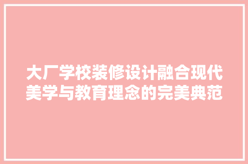 大厂学校装修设计融合现代美学与教育理念的完美典范  第1张