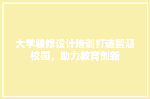 大学装修设计培训打造智慧校园，助力教育创新