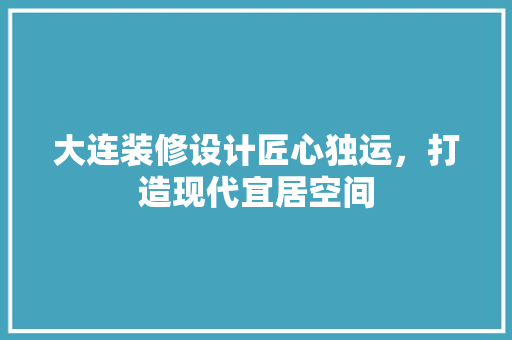 大连装修设计匠心独运，打造现代宜居空间
