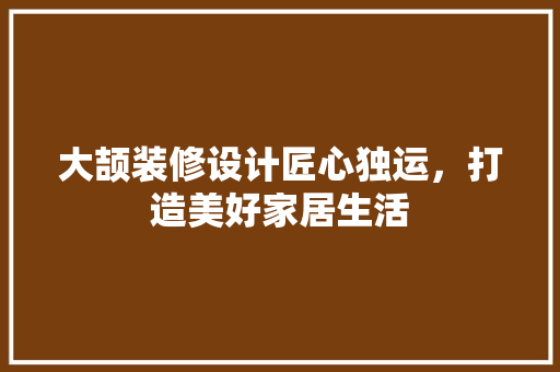 大颉装修设计匠心独运，打造美好家居生活