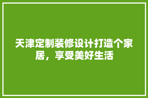 天津定制装修设计打造个家居，享受美好生活