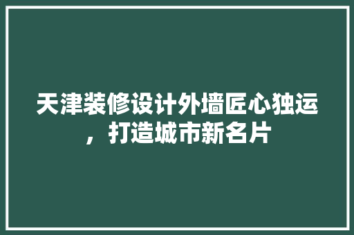天津装修设计外墙匠心独运，打造城市新名片