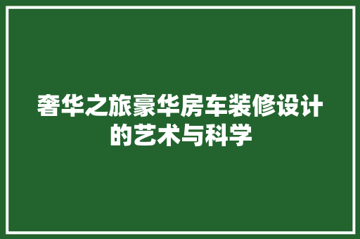 奢华之旅豪华房车装修设计的艺术与科学