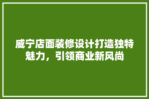 威宁店面装修设计打造独特魅力，引领商业新风尚
