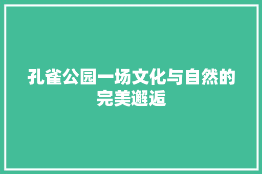 孔雀公园一场文化与自然的完美邂逅