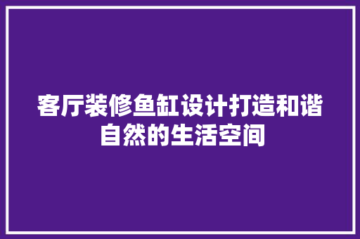客厅装修鱼缸设计打造和谐自然的生活空间
